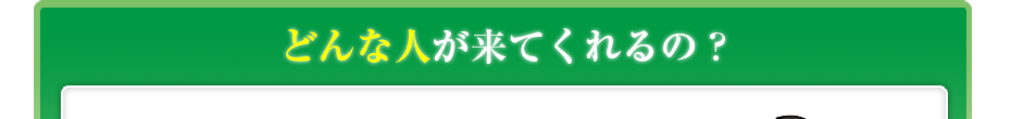 どんな人が来てくれるの?