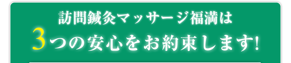 はり灸マッサージ 訪問鍼灸マッサージ福満  は3つの安心をお約束します!