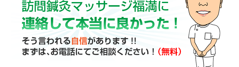 はり灸マッサージ 訪問鍼灸マッサージ福満  に連絡して本当に良かった!そう言われる自信があります!!まずは、お電話にてご相談ください！（無料）